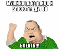 мужики пьют пиво и блюют радугой блеать!!!