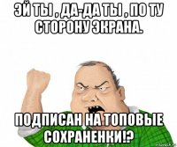 эй ты , да-да ты , по ту сторону экрана. подписан на топовые сохраненки!?