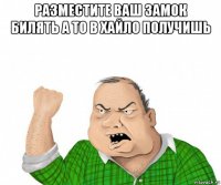 разместите ваш замок билять а то в хайло получишь 