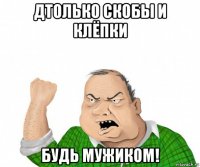 дтолько скобы и клёпки будь мужиком!