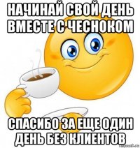 начинай свой день вместе с чесноком спасибо за еще один день без клиентов