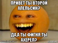 привет ты второй апельсин? да,а ты фигня,ты ахерел?