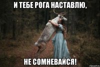 и тебе рога наставлю, не сомневайся!