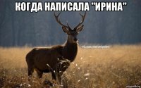 когда написала "ирина" 