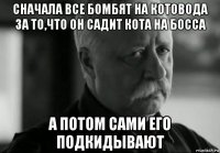 сначала все бомбят на котовода за то,что он садит кота на босса а потом сами его подкидывают