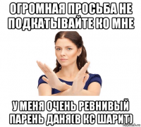 огромная просьба не подкатывайте ко мне у меня очень ревнивый парень даня(в кс шарит)