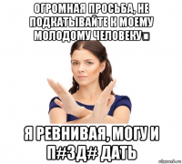 огромная просьба, не подкатывайте к моему молодому человеку❤ я ревнивая, могу и п#зд# дать