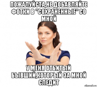 пожалуйста,не добавляйте фотки в "сохраненные" со мной у меня отбитый бывший,который за мной следит