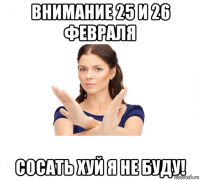 внимание 25 и 26 февраля сосать хуй я не буду!