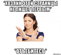 *хозяин этой страницы не пишет первым* *отъебитесь*