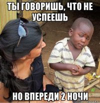 ты говоришь, что не успеешь но впереди 2 ночи