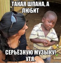 такая шпана, а любит серьёзную музыку! утя.