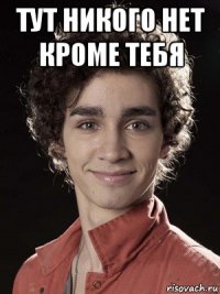 тут никого нет кроме тебя 