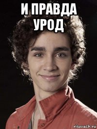 и правда урод 