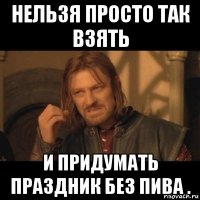 нельзя просто так взять и придумать праздник без пива .