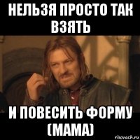 нельзя просто так взять и повесить форму (мама)