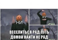  веселиться рад путь домой найти не рад