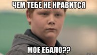 чем тебе не нравится мое ебало??