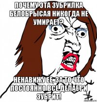 почему эта зубрилка белобрысая никогда не умирает? ненавижу ее, за то что постоянно все делает и зубрит!