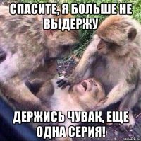 спасите, я больше не выдержу держись чувак, еще одна серия!