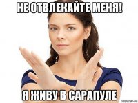 не отвлекайте меня! я живу в сарапуле