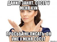 данил занят, сосет у меня хуй просьба не писать, он уже у меня сосет