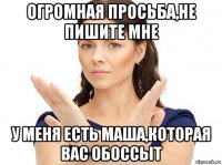 огромная просьба,не пишите мне у меня есть маша,которая вас обоссыт