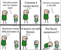 Пап,расскажи как ты строил корч Сначала я купил волгу Потом установил в неё 406 Выкинул нахер 406,поставил JZ И валил на ней боком Это было ахеренно!!!