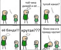  той чика дижей и её ... тупой канал? её банда!!! крутая??? блин она и в правду крутая!