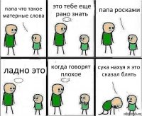 папа что такое матерные слова это тебе еще рано знать папа роскажи ладно это когда говорят плохое сука нахуя я это сказал блять