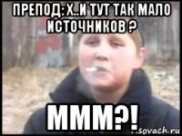 препод: х..и тут так мало источников ? ммм?!