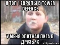 я топ 1 европы в tower defence у меня элитная лига в друзьях