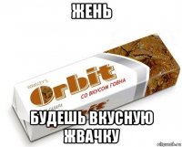 жень будешь вкусную жвачку