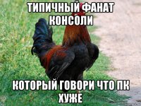 типичный фанат консоли который говори что пк хуже