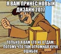 я вам принес новый дизайн 2017 только я вам его не отдам, потому что там огромная куча ошибок