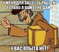 у меня для вас есть работа! только я вам ее не дам - у вас опыта нет!