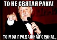 то не святая рака! то моя продажная срака!