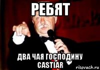 ребят два чая господину castiar