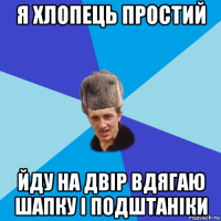 я хлопець простий йду на двір вдягаю шапку і подштаніки