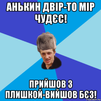 анькин двір-то мір чудєс! прийшов з плишкой-вийшов бєз!