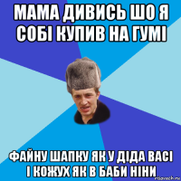 мама дивись шо я собі купив на гумі файну шапку як у діда васі і кожух як в баби ніни