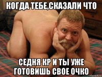 когда тебе,сказали что седня кр и ты уже готовишь свое очко