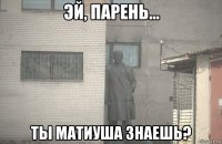  ты матиуша знаешь?