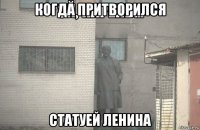 когда притворился статуей ленина