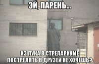  из лука в стрелариуме пострелять в друзей не хочешь?