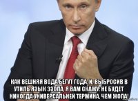  как вешняя вода бегут года, и, выбросив в утиль язык эзопа, я вам скажу: не будет никогда универсальней термина, чем жопа!