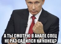  а ты смотрю в анале спец не раз садился на конец?