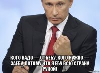  кого надо — отъебу, кого нужно — заебу, потому что я ебу всю страну рукой!