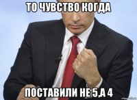 то чувство когда поставили не 5,а 4