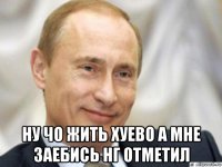  ну чо жить хуево а мне заебись нг отметил